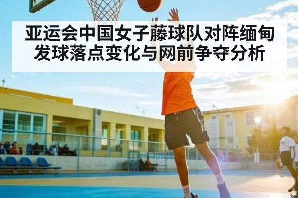 亚运会中国女子藤球队对阵缅甸发球落点变化与网前争夺分析