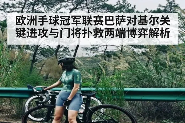 欧洲手球冠军联赛巴萨对基尔关键进攻与门将扑救两端博弈解析