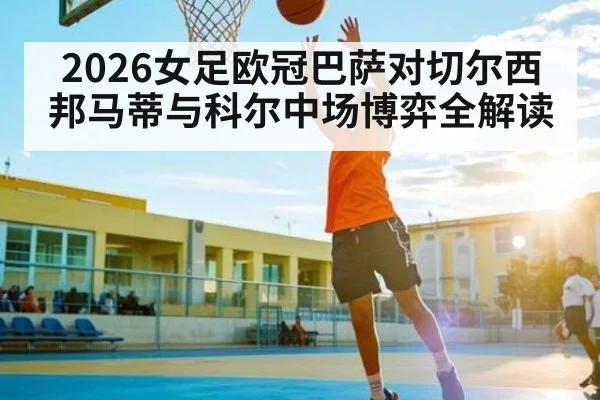 2026女足欧冠巴萨对切尔西 邦马蒂与科尔中场博弈全解读