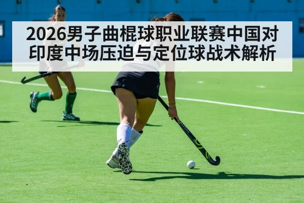 2026男子曲棍球职业联赛中国对印度中场压迫与定位球战术解析