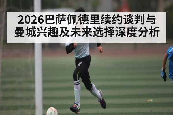 2026巴萨佩德里续约谈判与曼城兴趣及未来选择深度分析