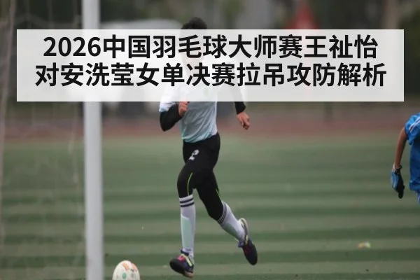 2026中国羽毛球大师赛王祉怡对安洗莹女单决赛拉吊攻防解析